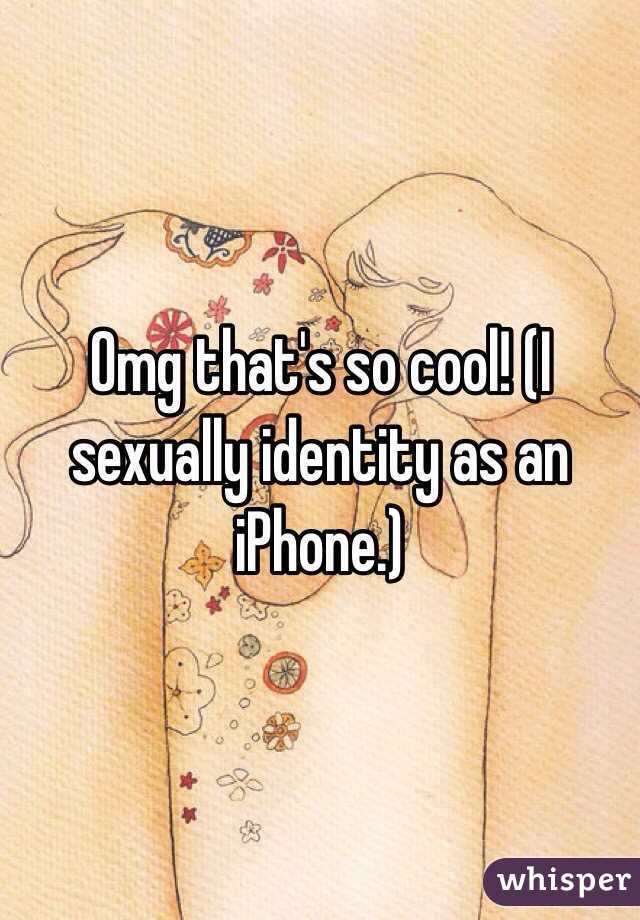 Omg that's so cool! (I sexually identity as an iPhone.)