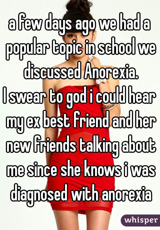 a few days ago we had a popular topic in school we discussed Anorexia.
I swear to god i could hear my ex best friend and her new friends talking about me since she knows i was diagnosed with anorexia