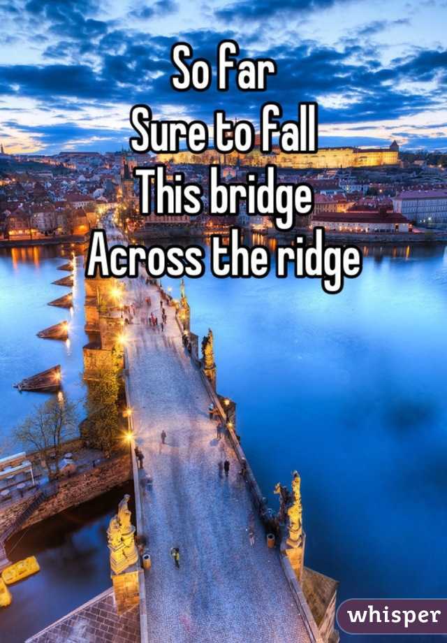So far
Sure to fall
This bridge
Across the ridge