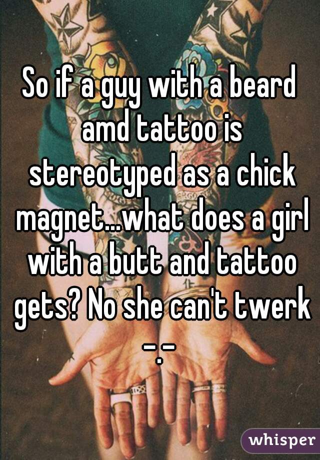 So if a guy with a beard amd tattoo is stereotyped as a chick magnet...what does a girl with a butt and tattoo gets? No she can't twerk -.- 