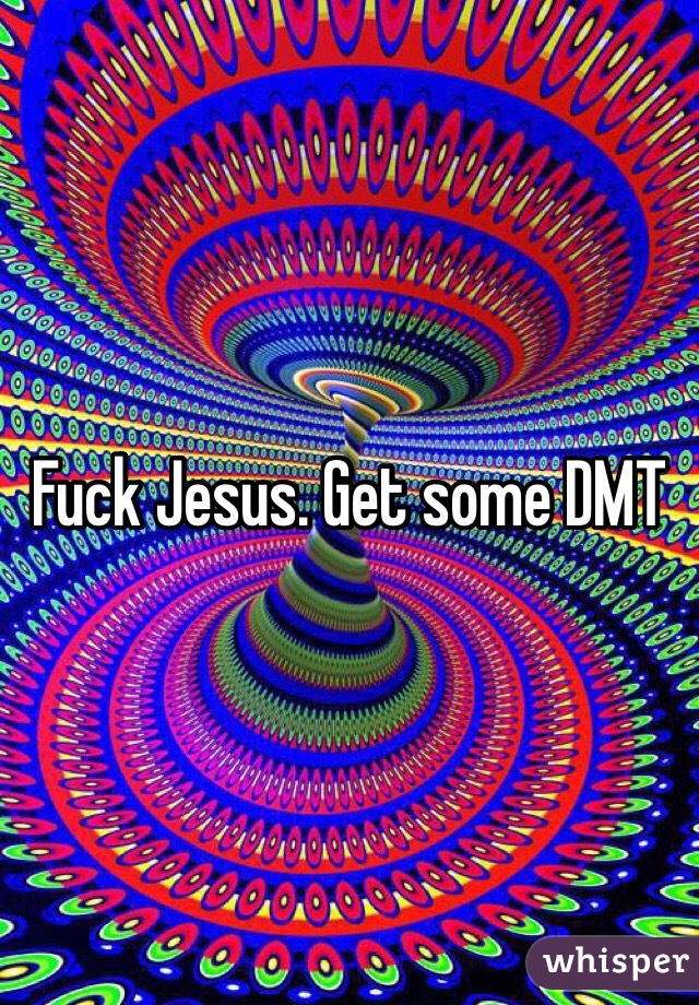 Fuck Jesus. Get some DMT