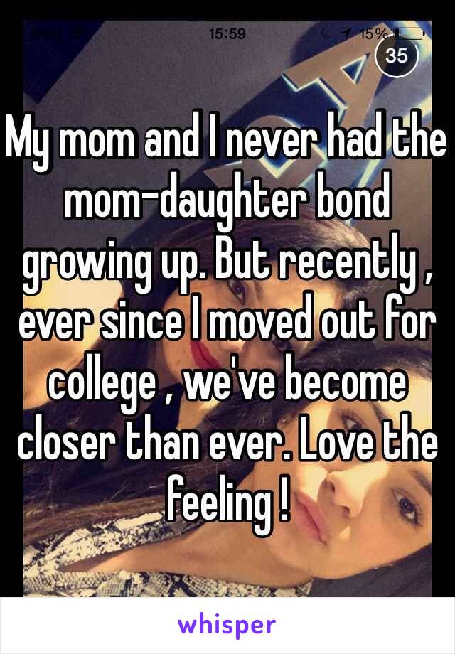 My mom and I never had the mom-daughter bond growing up. But recently , ever since I moved out for college , we've become closer than ever. Love the feeling ! 