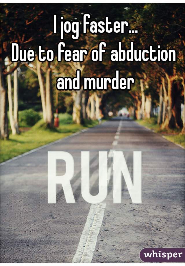 I jog faster...
Due to fear of abduction 
and murder
