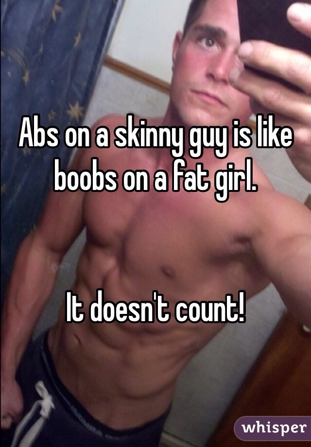Being skinny with abs is like being fat with big boobs, it doesn't