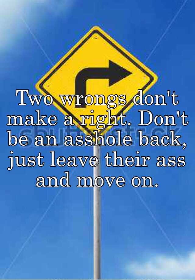 Two Wrongs Dont Make A Right Dont Be An Asshole Back Just Leave Their Ass And Move On 6194