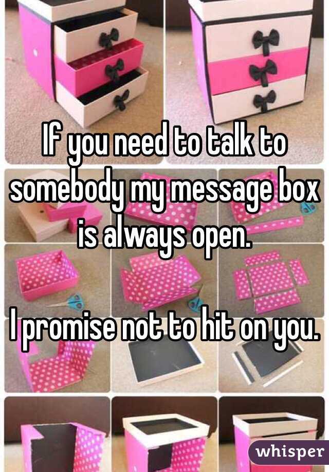 If you need to talk to somebody my message box is always open.

I promise not to hit on you.