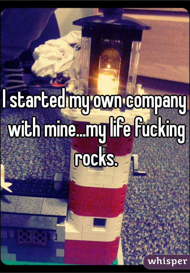 I started my own company with mine...my life fucking rocks.