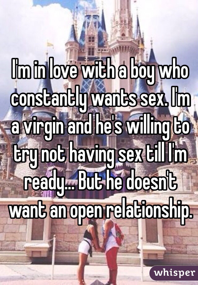 I'm in love with a boy who constantly wants sex. I'm a virgin and he's willing to try not having sex till I'm ready... But he doesn't want an open relationship. 