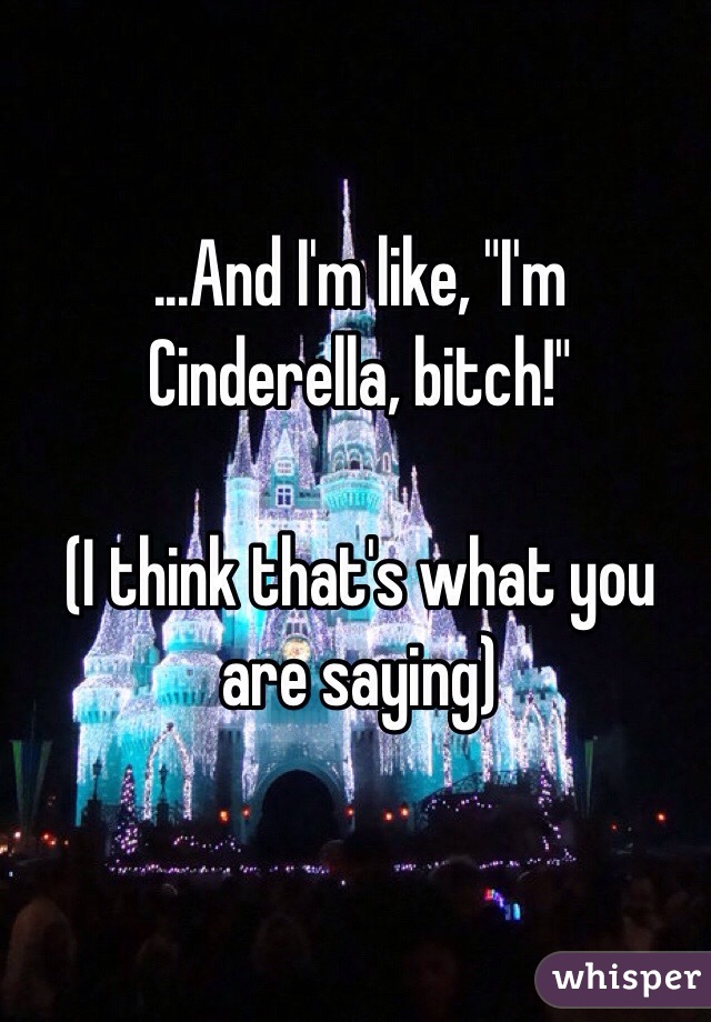 ...And I'm like, "I'm Cinderella, bitch!"

(I think that's what you are saying) 