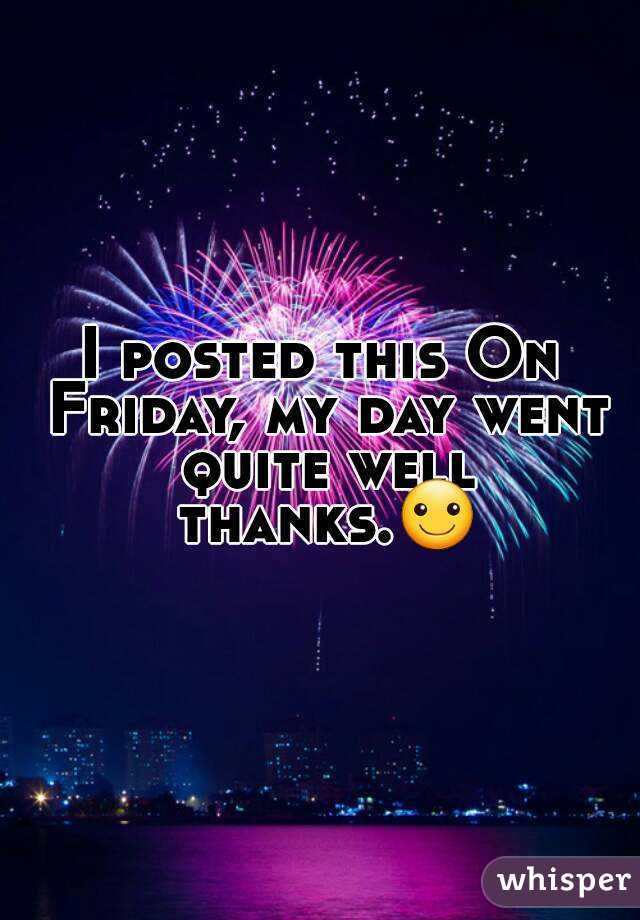 I posted this On Friday, my day went quite well thanks.☺