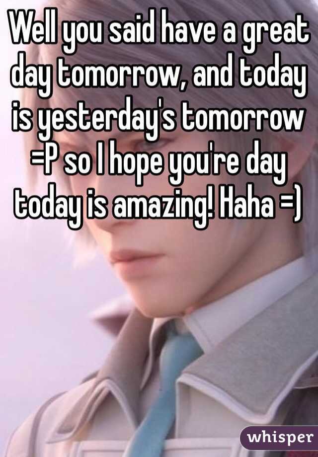 Well you said have a great day tomorrow, and today is yesterday's tomorrow =P so I hope you're day today is amazing! Haha =) 