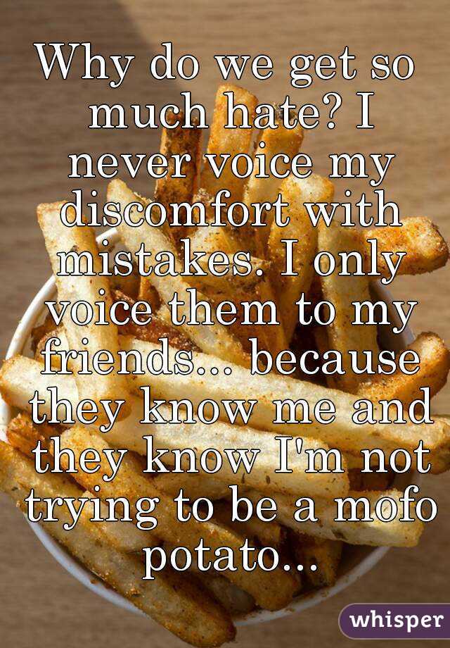 Why do we get so much hate? I never voice my discomfort with mistakes. I only voice them to my friends... because they know me and they know I'm not trying to be a mofo potato...