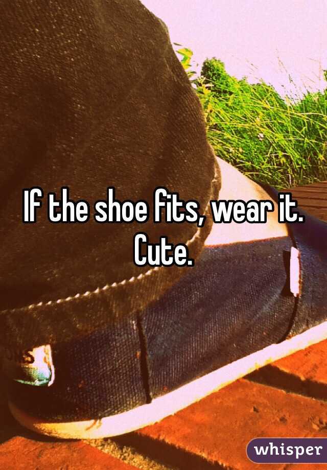 If the shoe fits, wear it.
Cute.