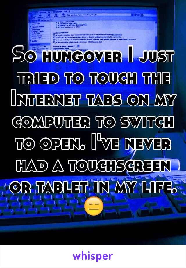 So hungover I just tried to touch the Internet tabs on my computer to switch to open. I've never had a touchscreen or tablet in my life. 😑