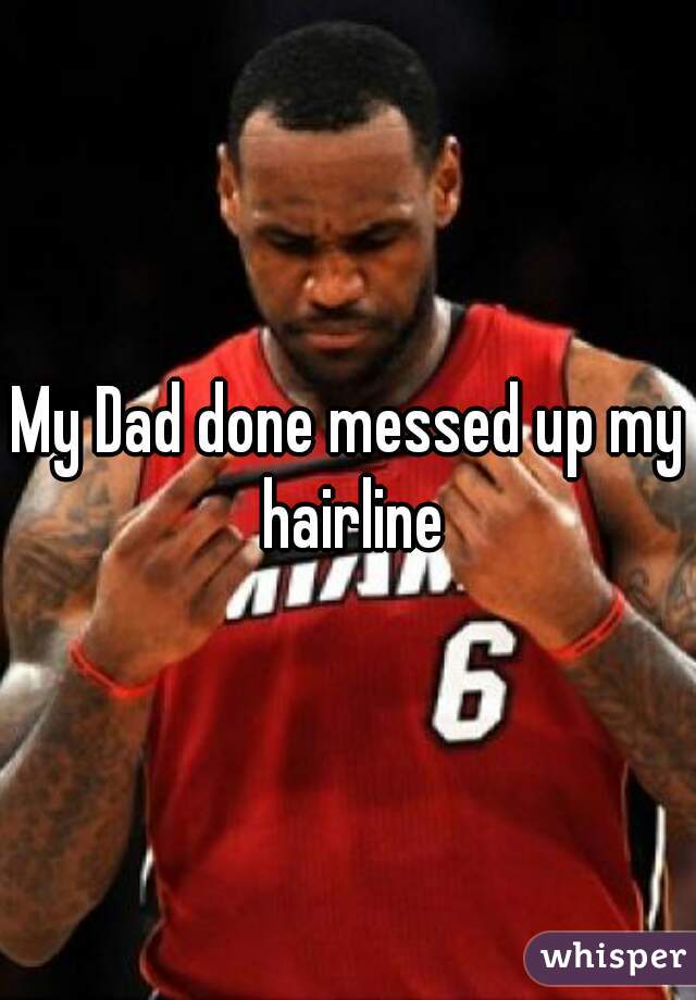 My Dad done messed up my hairline