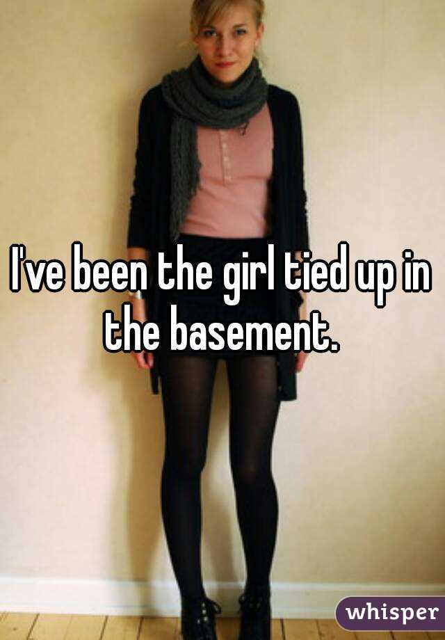 I've been the girl tied up in the basement. 