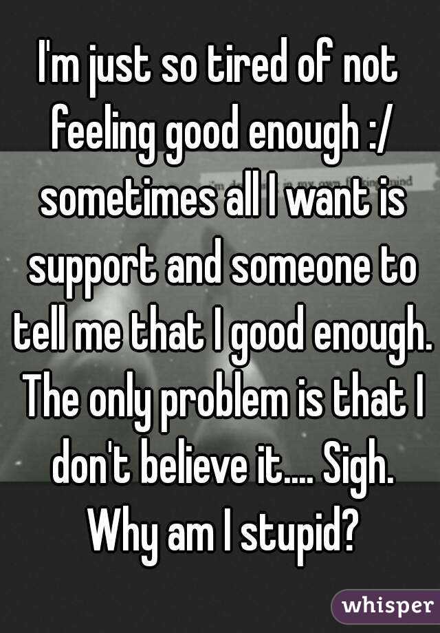 I'm just so tired of not feeling good enough :/ sometimes all I want is support and someone to tell me that I good enough. The only problem is that I don't believe it.... Sigh. Why am I stupid?