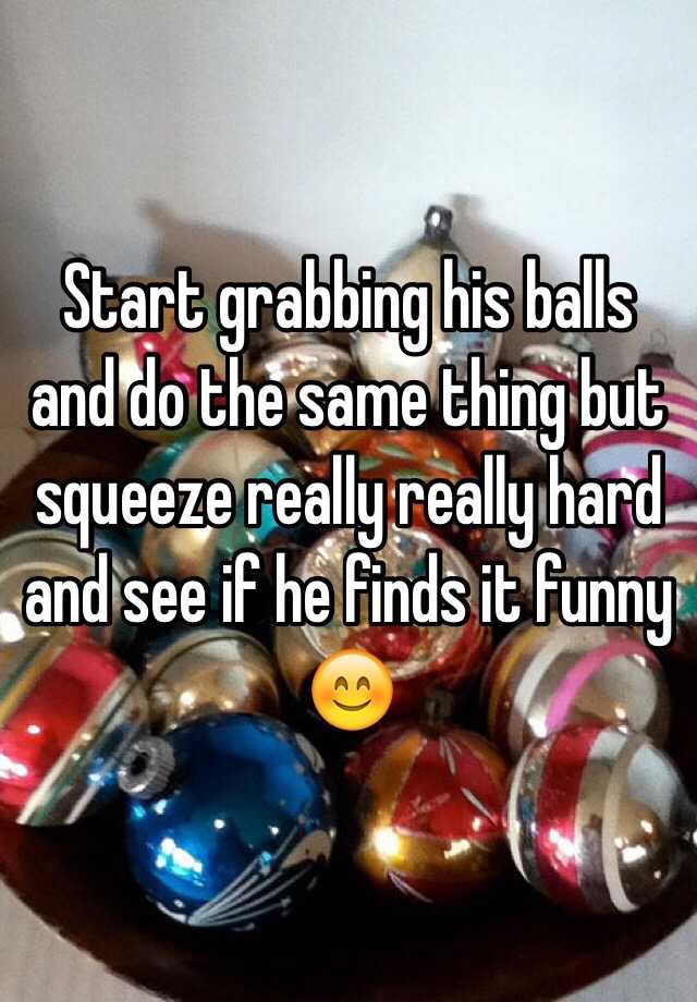 Start Grabbing His Balls And Do The Same Thing But Squeeze Really Really Hard And See If He 9632