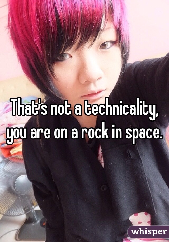 That's not a technicality, you are on a rock in space. 