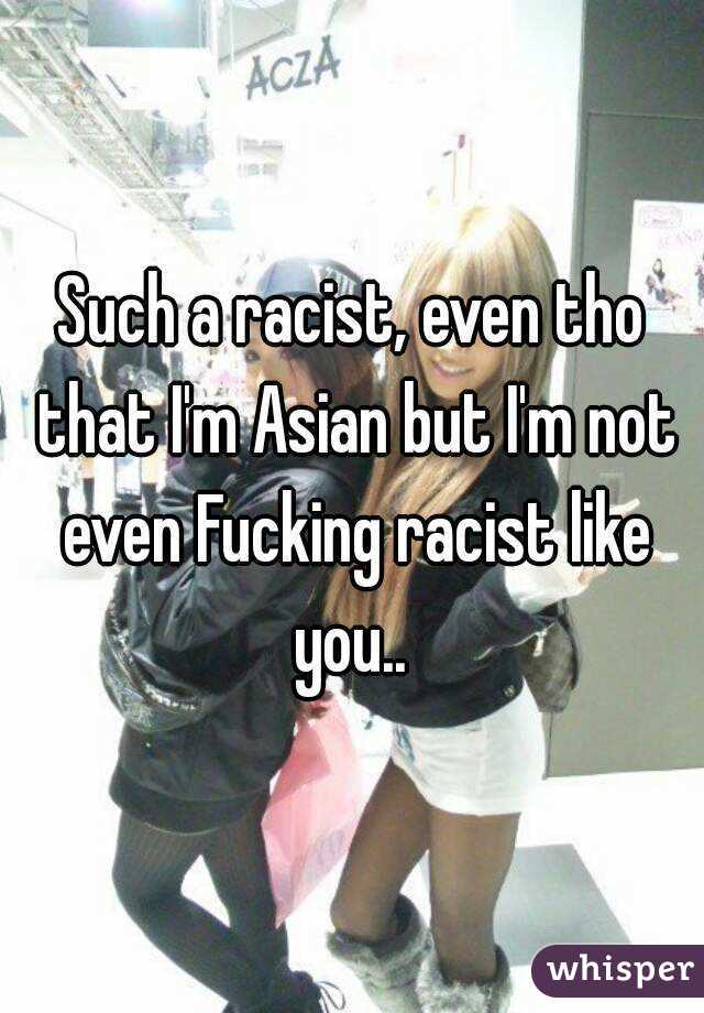 Such a racist, even tho that I'm Asian but I'm not even Fucking racist like you.. 