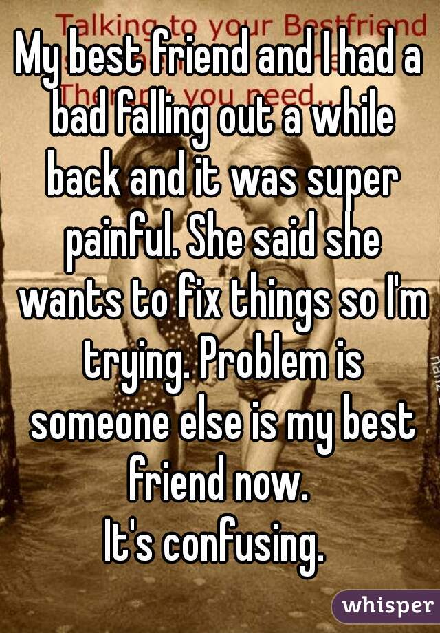 My best friend and I had a bad falling out a while back and it was super painful. She said she wants to fix things so I'm trying. Problem is someone else is my best friend now. 
It's confusing. 