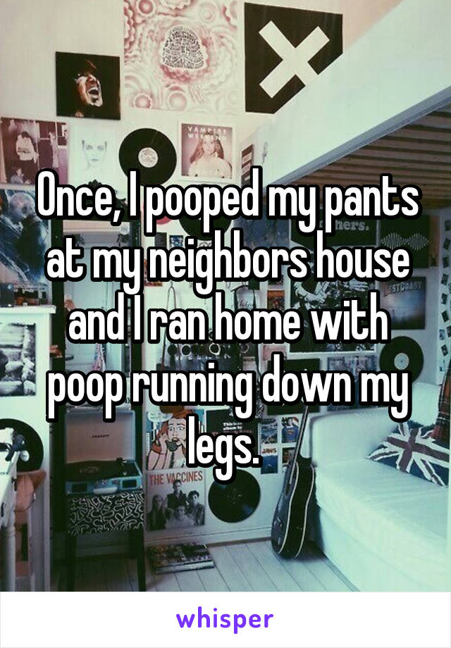 Once, I pooped my pants at my neighbors house and I ran home with poop running down my legs. 