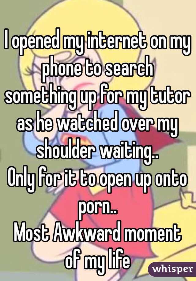 I opened my internet on my phone to search something up for my tutor as he watched over my shoulder waiting..
Only for it to open up onto porn.. 
Most Awkward moment of my life