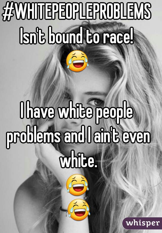 #WHITEPEOPLEPROBLEMS
Isn't bound to race!
😂 
I have white people problems and I ain't even white.
😂 😂 