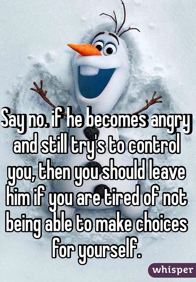Say no. if he becomes angry and still try's to control you, then you should leave him if you are tired of not being able to make choices for yourself.