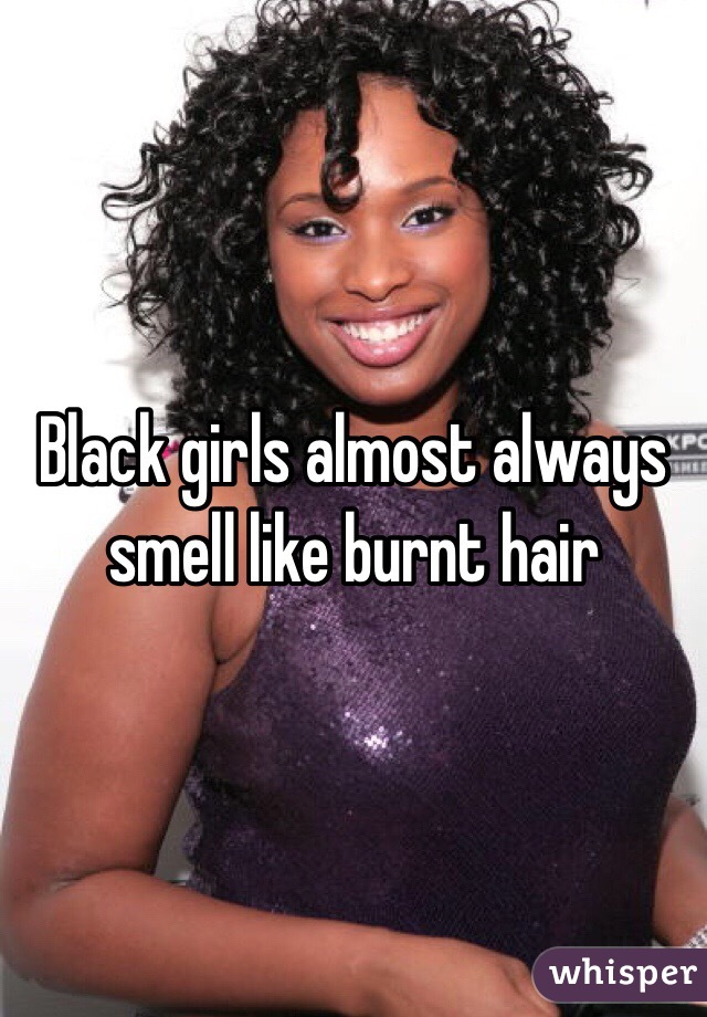 Black girls almost always smell like burnt hair
