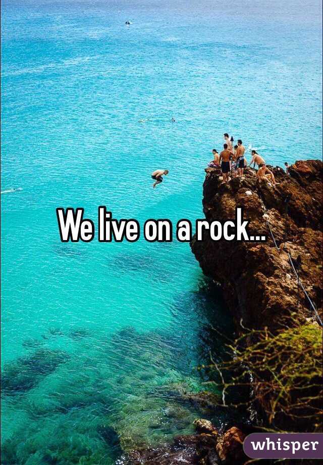 We live on a rock...