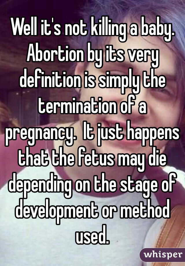 Well it's not killing a baby. Abortion by its very definition is simply the termination of a pregnancy.  It just happens that the fetus may die depending on the stage of development or method used. 