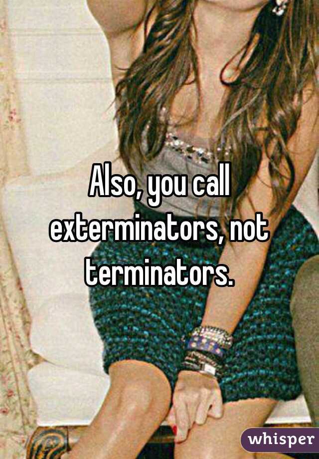 Also, you call exterminators, not terminators. 