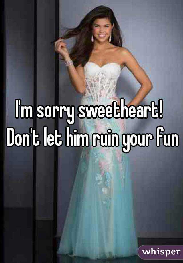I'm sorry sweetheart!  Don't let him ruin your fun