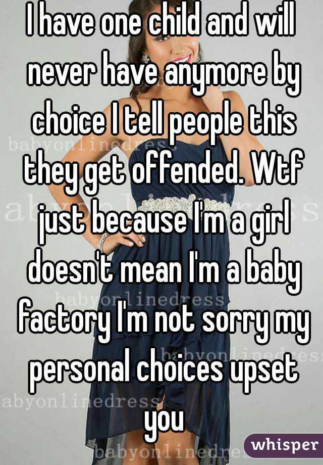 I have one child and will never have anymore by choice I tell people this they get offended. Wtf just because I'm a girl doesn't mean I'm a baby factory I'm not sorry my personal choices upset you