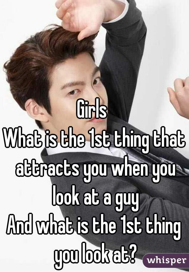 Girls 
What is the 1st thing that attracts you when you look at a guy
And what is the 1st thing you look at?