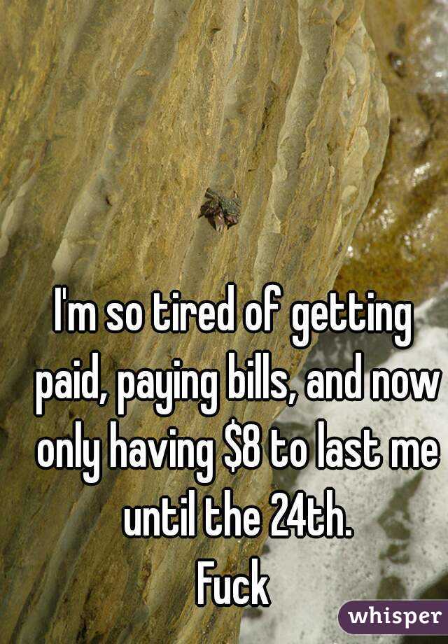 I'm so tired of getting paid, paying bills, and now only having $8 to last me until the 24th.
Fuck