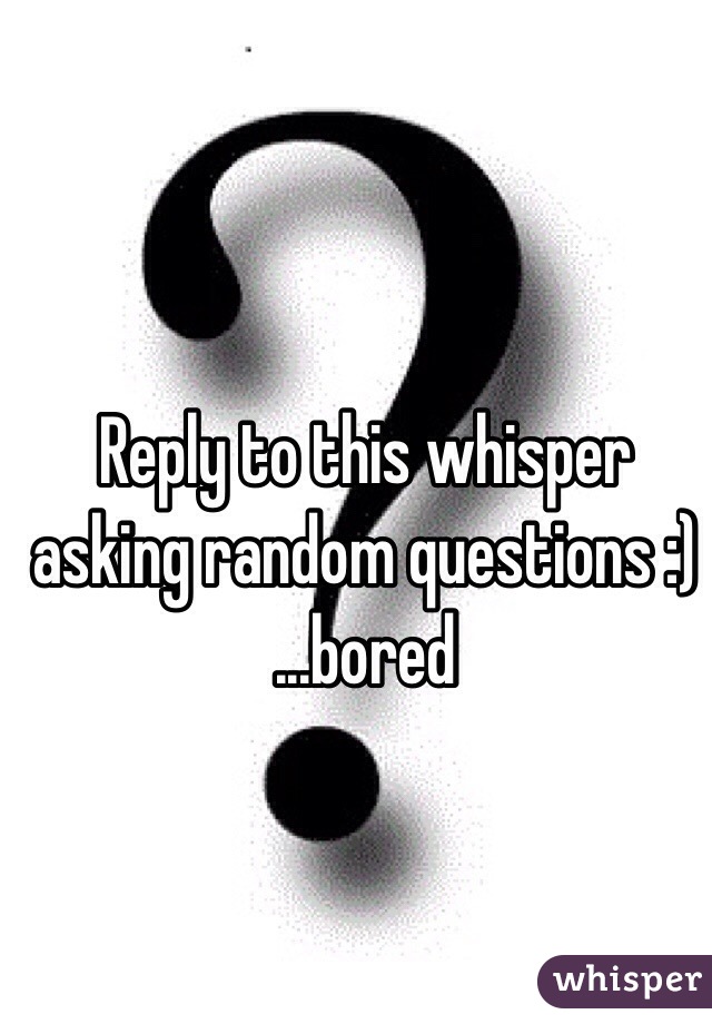 Reply to this whisper asking random questions :)
...bored 