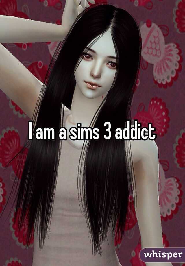 I am a sims 3 addict 