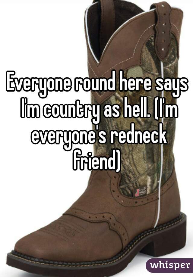 Everyone round here says I'm country as hell. (I'm everyone's redneck friend) 