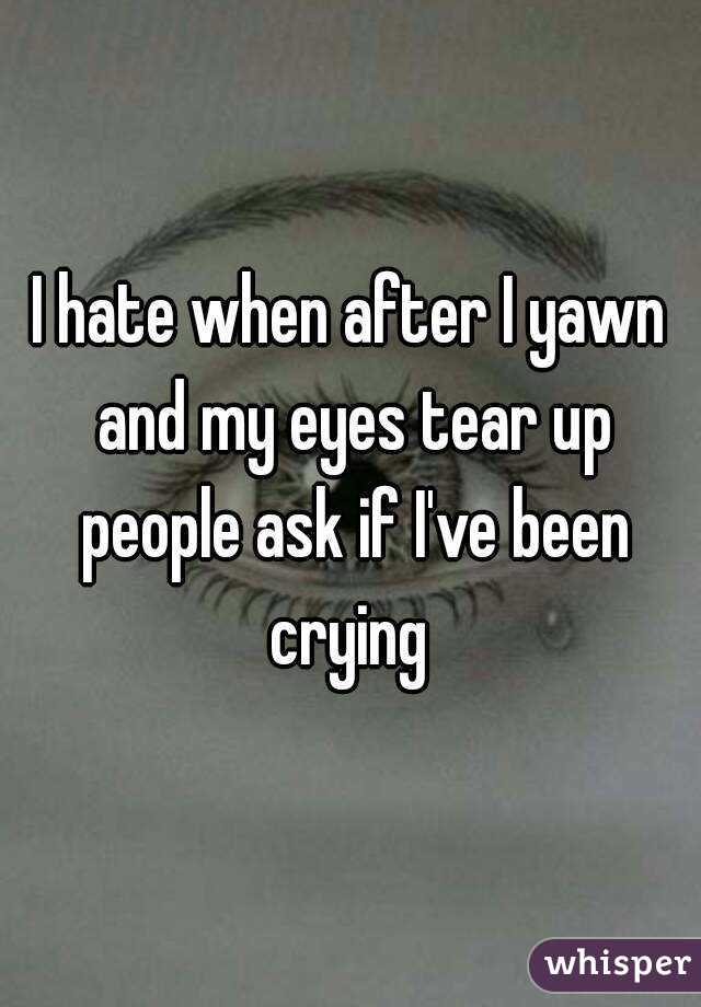 I hate when after I yawn and my eyes tear up people ask if I've been crying 