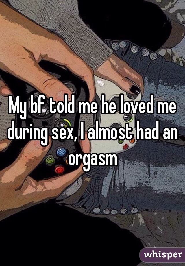 My bf told me he loved me during sex, I almost had an orgasm 