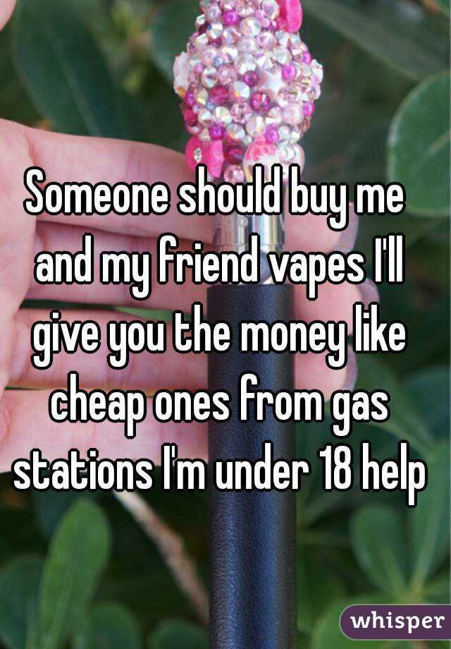 Someone should buy me and my friend vapes I'll give you the money like cheap ones from gas stations I'm under 18 help