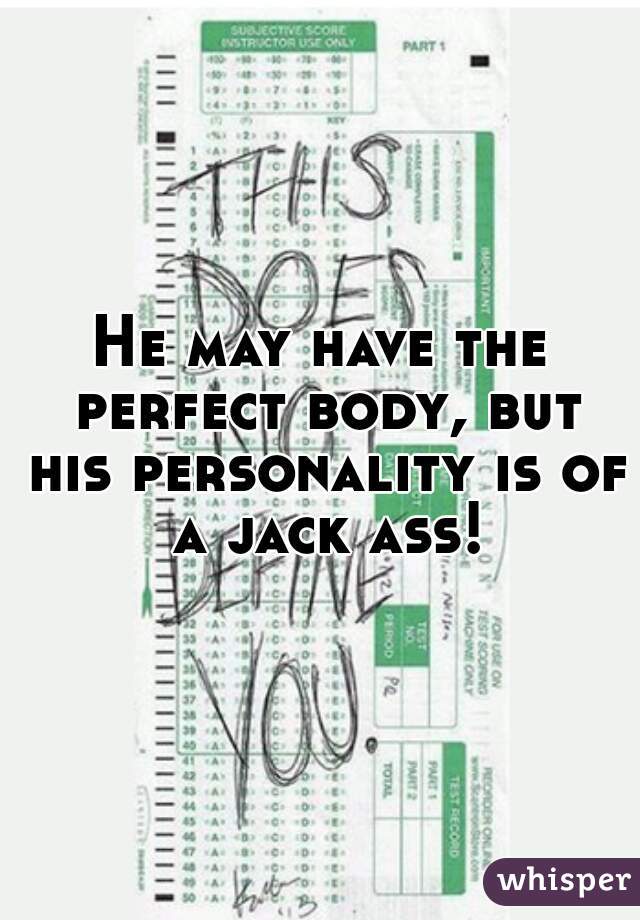 He may have the perfect body, but his personality is of a jack ass!