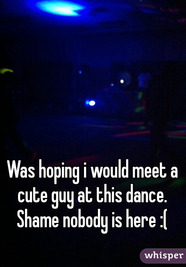 Was hoping i would meet a cute guy at this dance. Shame nobody is here :(