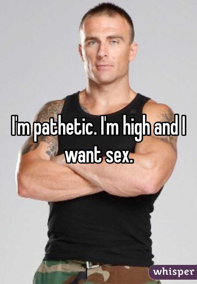 I'm pathetic. I'm high and I want sex.