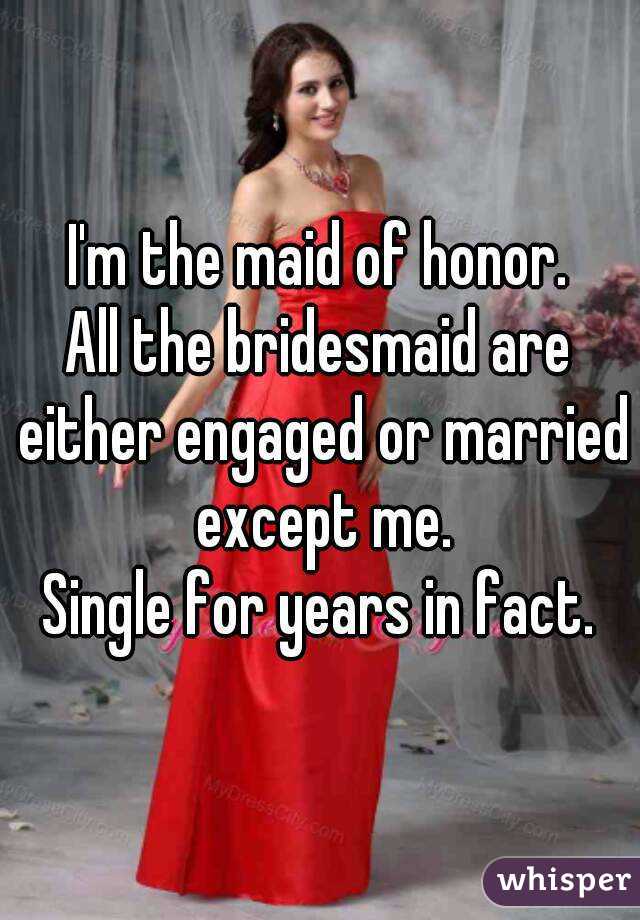 I'm the maid of honor.
All the bridesmaid are either engaged or married except me.
Single for years in fact.
