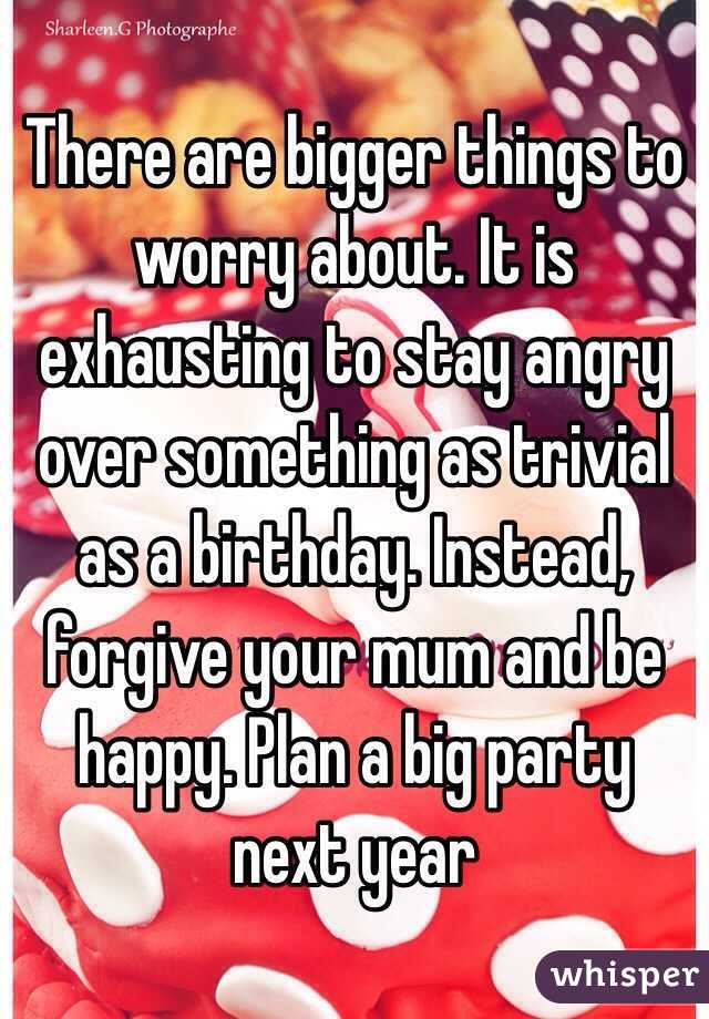 There are bigger things to worry about. It is exhausting to stay angry over something as trivial as a birthday. Instead, forgive your mum and be happy. Plan a big party next year