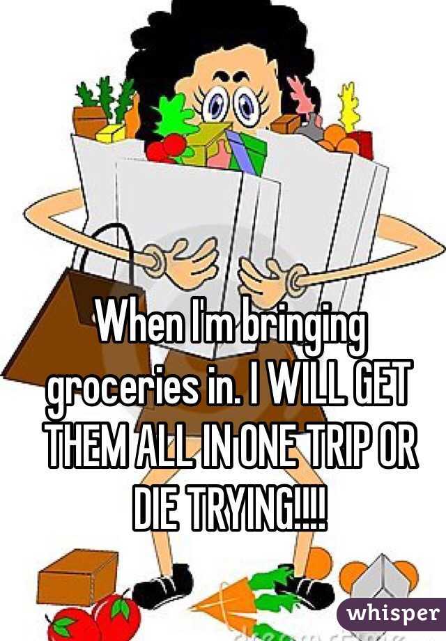 When I'm bringing groceries in. I WILL GET THEM ALL IN ONE TRIP OR DIE TRYING!!!!
