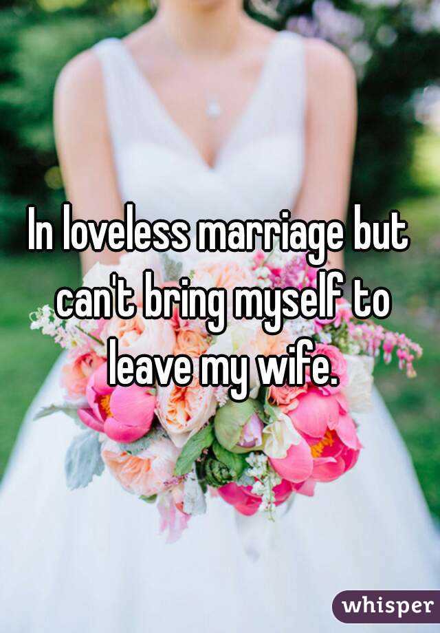 In loveless marriage but can't bring myself to leave my wife.